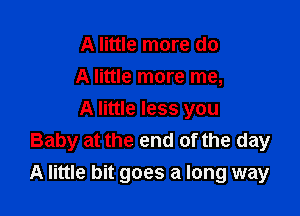 A little more do

A little more me,

A little less you
Baby at the end of the day

A little bit goes a long way