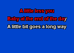A little less you
Baby at the end of the day

A little bit goes a long way