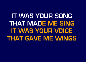 IT WAS YOUR SONG
THAT MADE ME SING

IT WAS YOUR VOICE
THAT GAVE ME WINGS