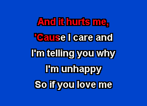 And it hurts me,
'Cause I care and

I'm telling you why
I'm unhappy
So if you love me