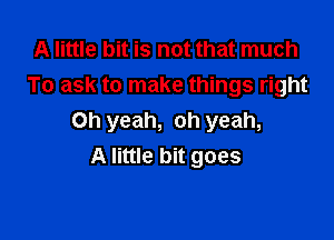 A little bit is not that much
To ask to make things right

Oh yeah, oh yeah,
A little bit goes