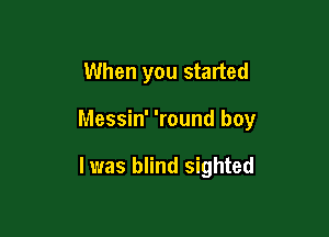 When you started

Messin' 'round boy

I was blind sighted