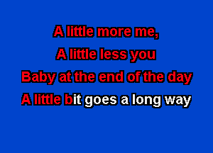 A little more me,
A little less you
Baby at the end of the day

A little bit goes a long way