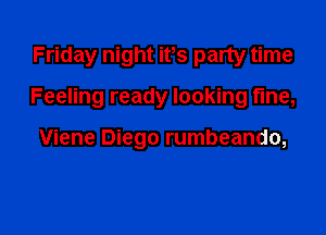 Friday night ifs party time

Feeling ready looking fine,

Viene Diego rumbeando,