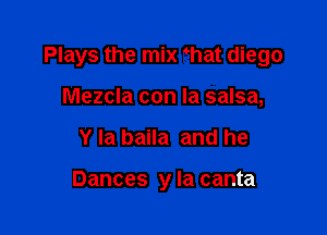 Plays the mix that diego

Mezcla con la salsa,
Y Ia baila and he

Dances y la canta