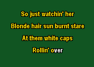 So just watchin' her

Blonde hair sun burnt stare

At them white caps

Rollin' over
