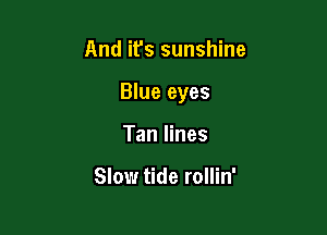 And it's sunshine

Blue eyes

Tan lines

Slow tide rollin'