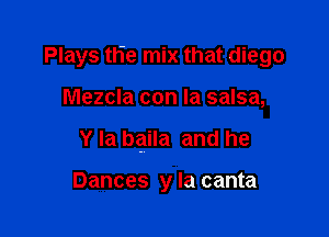 Plays trie mix that diego

Mezcla con la salsa,

Y Ia baila and he

Dances y la canta