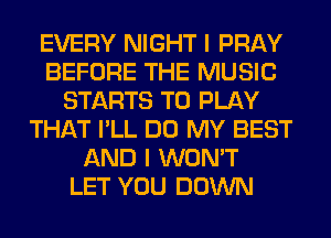 EVERY NIGHT I PRAY
BEFORE THE MUSIC
STARTS TO PLAY
THAT I'LL DO MY BEST
AND I WON'T
LET YOU DOWN