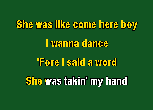 She was like come here boy
lwanna dance

'Fore I said a word

She was takin' my hand