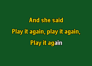 And she said
Play it again, play it again,

Play it again