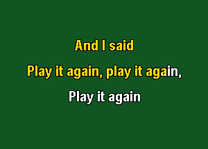 And I said
Play it again, play it again,

Play it again