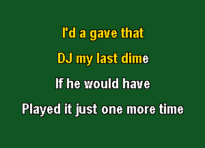 I'd a gave that
DJ my last dime

If he would have

Played it just one more time
