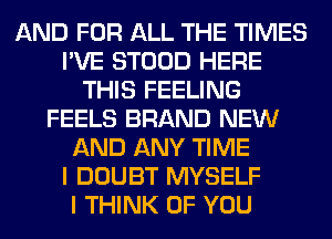 AND FOR ALL THE TIMES
I'VE STOOD HERE
THIS FEELING
FEELS BRAND NEW
AND ANY TIME
I DOUBT MYSELF
I THINK OF YOU