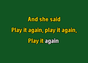 And she said
Play it again, play it again,

Play it again