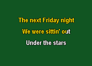 The next Friday night

We were sittin' out

Under the stars