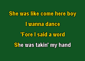 She was like come here boy
lwanna dance

'Fore I said a word

She was takin' my hand