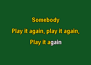 Somebody

Play it again, play it again,

Play it again