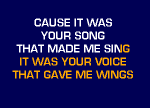 CAUSE IT WAS
YOUR SONG
THAT MADE ME SING
IT WAS YOUR VOICE
THAT GAVE ME WINGS