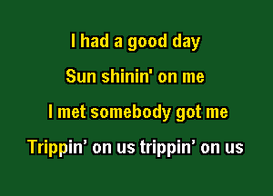 I had a good day
Sun shinin' on me

I met somebody got me

Trippin' on us trippin' on us