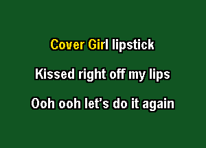 Cover Girl lipstick
Kissed right off my lips

Ooh ooh let's do it again