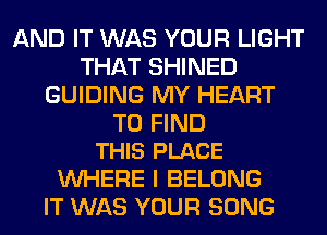 AND IT WAS YOUR LIGHT
THAT SHINED
GUIDING MY HEART

TO FIND
THIS PLACE

WHERE I BELONG
IT WAS YOUR SONG