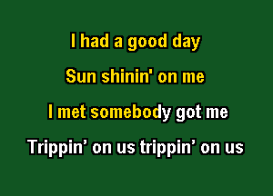 I had a good day
Sun shinin' on me

I met somebody got me

Trippin' on us trippin' on us