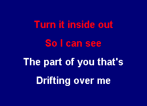 Turn it inside out

So I can see

The part of you that's

Drifting over me