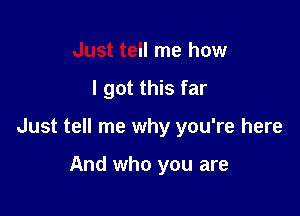 Just tell me how

I got this far

Just tell me why you're here

And who you are