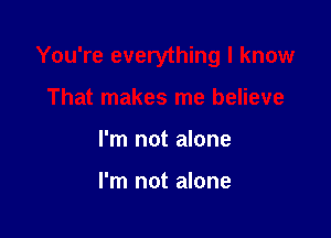 You're everything I know

That makes me believe
I'm not alone

I'm not alone