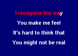 I recognize the way

You make me feel
It's hard to think that

You might not be real