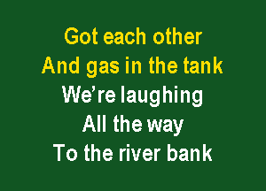 Got each other
And gas in the tank

were laughing
All the way
To the river bank