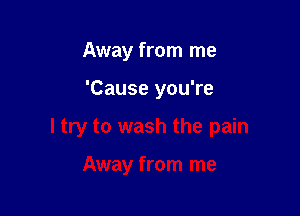 Away from me

'Cause you're

I try to wash the pain

Away from me