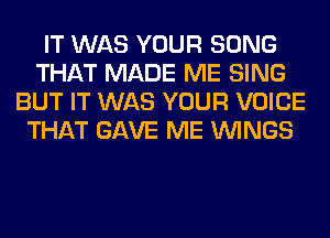 IT WAS YOUR SONG
THAT MADE ME SING
BUT IT WAS YOUR VOICE
THAT GAVE ME WINGS