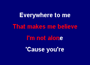 Everywhere to me
That makes me believe

I'm not alone

'Cause you're