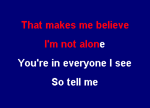 That makes me believe

I'm not alone

You're in everyone I see

So tell me