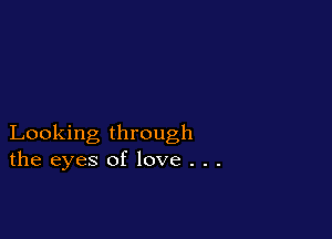 Looking through
the eyes of love . . .