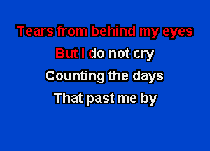 Tears from behind my eyes
But I do not cry

Counting the days
That past me by