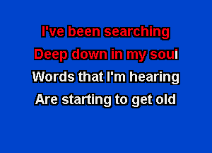 I've been searching
Deep down in my soul

Words that I'm hearing
Are starting to get old