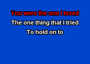 You were the one I loved
The one thing that I tried

To hold on to