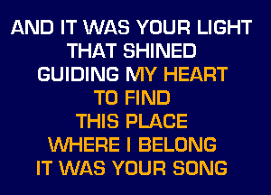 AND IT WAS YOUR LIGHT
THAT SHINED
GUIDING MY HEART
TO FIND
THIS PLACE
WHERE I BELONG
IT WAS YOUR SONG