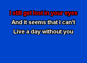 I still get lost in your eyes
And it seems that I can't

Live a day without you