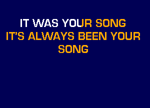 IT WAS YOUR SONG
IT'S ALWAYS BEEN YOUR
SONG