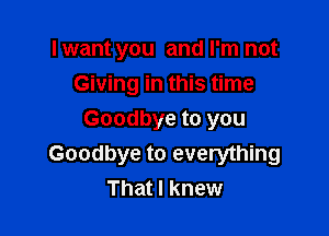 I want you and I'm not

Giving in this time
Goodbye to you
Goodbye to everything
That I knew