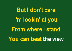 But I don't care

I'm lookin' at you

F rom wherel stand
You can beat the view