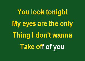 You look tonight
My eyes are the only
Thing I don'twanna

Take off of you