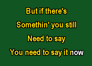 But if there's
Somethin' you still

Need to say

You need to say it now