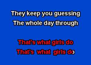 They keep you guessing
The whole day through

Thafs what girls do
Thafs what girls do