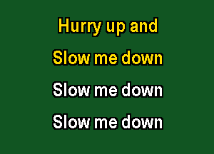 Hurry up and

Slow me down
Slow me down

Slow me down