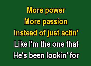 More power
More passion

Instead ofjust actin'
Like I'm the one that
He's been lookin' for